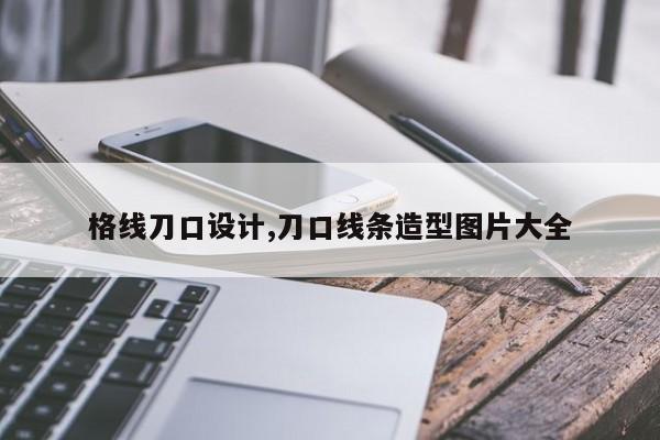 格线刀口设计,刀口线条造型图片大全