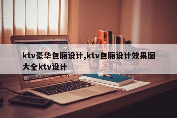 ktv豪华包厢设计,ktv包厢设计效果图大全ktv设计