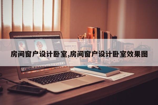 房间窗户设计卧室,房间窗户设计卧室效果图