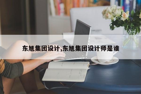 东旭集团设计,东旭集团设计师是谁