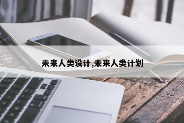 未来人类设计,未来人类计划